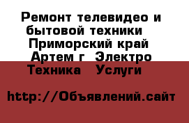 Ремонт телевидео и бытовой техники. - Приморский край, Артем г. Электро-Техника » Услуги   